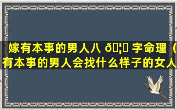 嫁有本事的男人八 🦅 字命理（有本事的男人会找什么样子的女人）